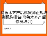 乌鲁木齐产后修复师正规培训机构排名(乌鲁木齐产后修复培训)