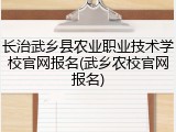 长治武乡县农业职业技术学校官网报名(武乡农校官网报名)