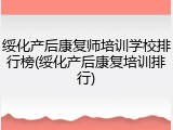 绥化产后康复师培训学校排行榜(绥化产后康复培训排行)