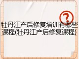 牡丹江产后修复培训有哪些课程(牡丹江产后修复课程)