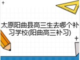 太原阳曲县高三生去哪个补习学校(阳曲高三补习)