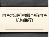 自考培训机构哪个好(自考机构推荐)