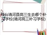 邢台清河县高三生去哪个补习学校(清河高三补习学校)