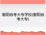 衡阳自考大专学校(衡阳自考大专)