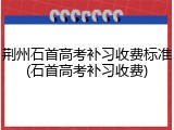 荆州石首高考补习收费标准(石首高考补习收费)