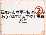石家庄市商贸学校离市局多远(石家庄商贸学校距市局多远)