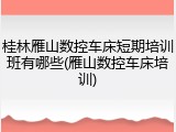 桂林雁山数控车床短期培训班有哪些(雁山数控车床培训)