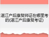 湛江产后康复师证在哪里考的(湛江产后康复考证)