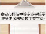 泰安市科技中等专业学校学费多少(泰安科技中专学费)