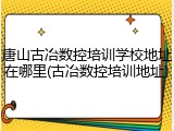 唐山古冶数控培训学校地址在哪里(古冶数控培训地址)