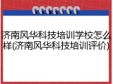 济南风华科技培训学校怎么样(济南风华科技培训评价)
