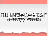 开封市财贸学校中专怎么样(开封财贸中专评价)