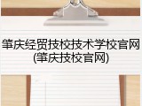 肇庆经贸技校技术学校官网(肇庆技校官网)