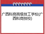 广西科商高级技工学校(广西科商技校)