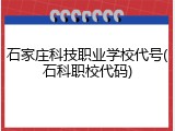 石家庄科技职业学校代号(石科职校代码)