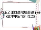 洛阳孟津县单招培训哪个好(孟津单招培训优选)
