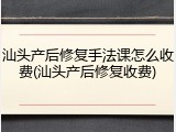 汕头产后修复手法课怎么收费(汕头产后修复收费)