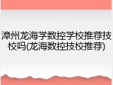 漳州龙海学数控学校推荐技校吗(龙海数控技校推荐)