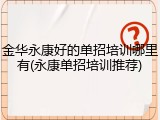 金华永康好的单招培训哪里有(永康单招培训推荐)