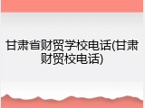 甘肃省财贸学校电话(甘肃财贸校电话)