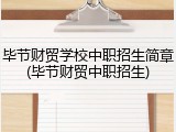 毕节财贸学校中职招生简章(毕节财贸中职招生)