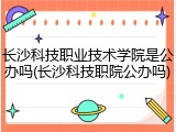 长沙科技职业技术学院是公办吗(长沙科技职院公办吗)