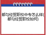 都匀经贸职校中专怎么样(都匀经贸职校如何)