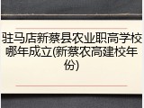 驻马店新蔡县农业职高学校哪年成立(新蔡农高建校年份)