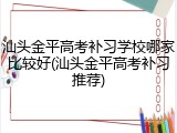 汕头金平高考补习学校哪家比较好(汕头金平高考补习推荐)