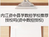 内江资中县学数控学校推荐技校吗(资中数控技校)