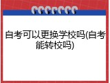 自考可以更换学校吗(自考能转校吗)