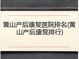 黄山产后康复医院排名(黄山产后康复排行)