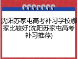 沈阳苏家屯高考补习学校哪家比较好(沈阳苏家屯高考补习推荐)
