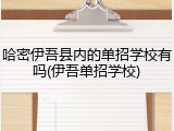 哈密伊吾县内的单招学校有吗(伊吾单招学校)