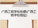广西工商学校在哪(广西工商学校地址)