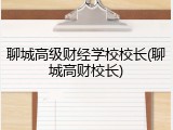 聊城高级财经学校校长(聊城高财校长)