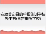 安顺普定县的单招集训学校哪里有(普定单招学校)