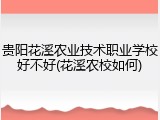 贵阳花溪农业技术职业学校好不好(花溪农校如何)