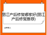 丽江产后修复哪家好(丽江产后修复推荐)