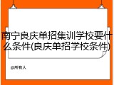 南宁良庆单招集训学校要什么条件(良庆单招学校条件)