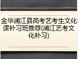 金华浦江县高考艺考生文化课补习班推荐(浦江艺考文化补习)