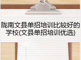 陇南文县单招培训比较好的学校(文县单招培训优选)