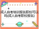 成人自考培训报名职校可以吗(成人自考职校报名)