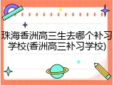 珠海香洲高三生去哪个补习学校(香洲高三补习学校)