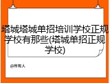 塔城塔城单招培训学校正规学校有那些(塔城单招正规学校)