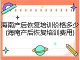 海南产后恢复培训价格多少(海南产后恢复培训费用)