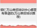 铜仁万山单招培训中心哪里有靠谱的(万山单招培训推荐)