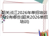 韶关浈江2026年单招培训学校有哪些(韶关2026单招培训)
