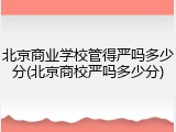 北京商业学校管得严吗多少分(北京商校严吗多少分)