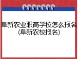 阜新农业职高学校怎么报名(阜新农校报名)
